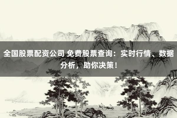 全国股票配资公司 免费股票查询：实时行情、数据分析，助你决策！