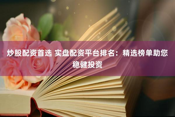 炒股配资首选 实盘配资平台排名：精选榜单助您稳健投资