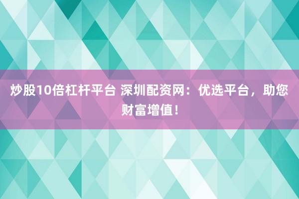 炒股10倍杠杆平台 深圳配资网：优选平台，助您财富增值！