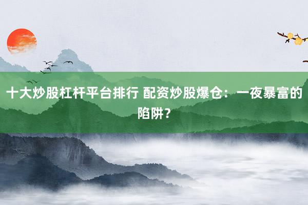 十大炒股杠杆平台排行 配资炒股爆仓：一夜暴富的陷阱？