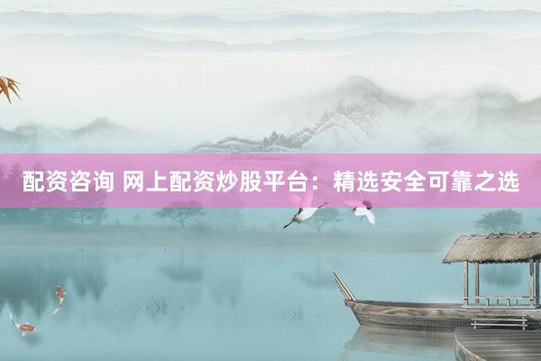 配资咨询 网上配资炒股平台：精选安全可靠之选