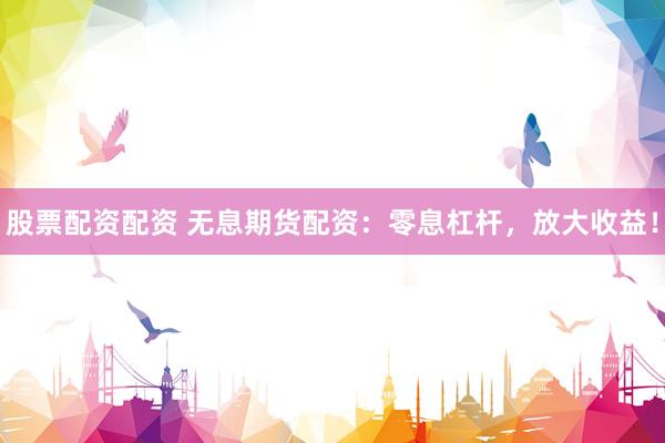 股票配资配资 无息期货配资：零息杠杆，放大收益！