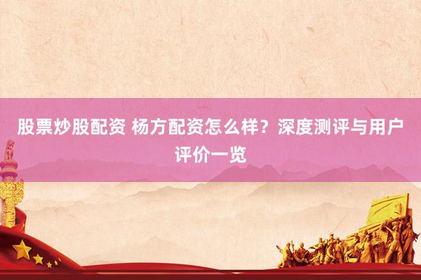 股票炒股配资 杨方配资怎么样？深度测评与用户评价一览