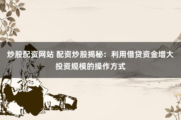 炒股配资网站 配资炒股揭秘：利用借贷资金增大投资规模的操作方式