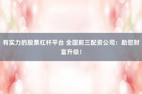 有实力的股票杠杆平台 全国前三配资公司：助您财富升级！
