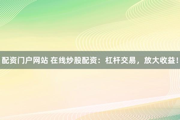 配资门户网站 在线炒股配资：杠杆交易，放大收益！