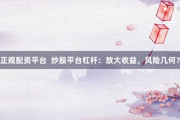 正规配资平台  炒股平台杠杆：放大收益，风险几何？