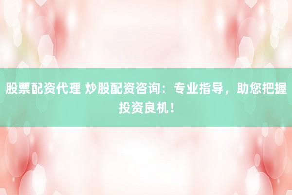 股票配资代理 炒股配资咨询：专业指导，助您把握投资良机！