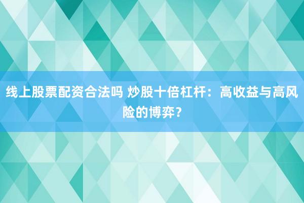 线上股票配资合法吗 炒股十倍杠杆：高收益与高风险的博弈？