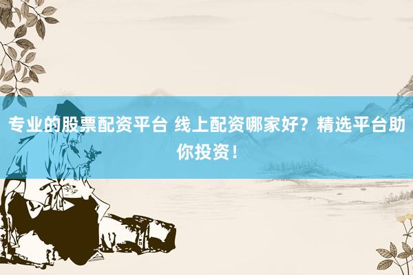 专业的股票配资平台 线上配资哪家好？精选平台助你投资！