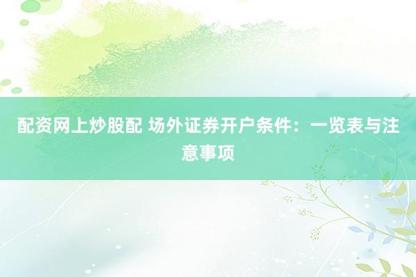 配资网上炒股配 场外证券开户条件：一览表与注意事项