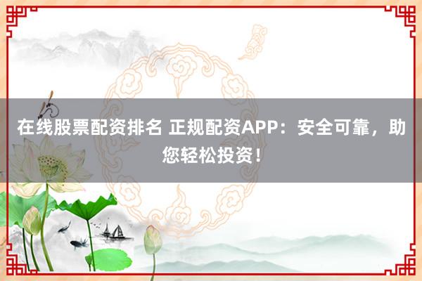 在线股票配资排名 正规配资APP：安全可靠，助您轻松投资！