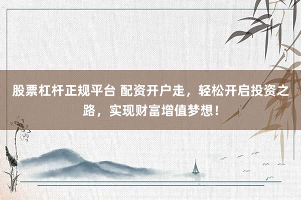 股票杠杆正规平台 配资开户走，轻松开启投资之路，实现财富增值梦想！