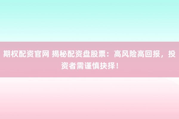 期权配资官网 揭秘配资盘股票：高风险高回报，投资者需谨慎抉择！