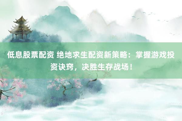 低息股票配资 绝地求生配资新策略：掌握游戏投资诀窍，决胜生存战场！