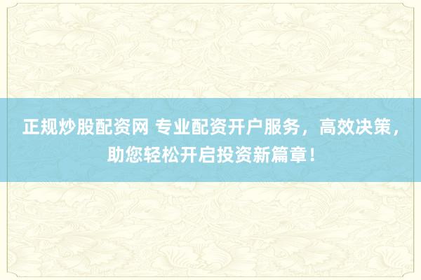 正规炒股配资网 专业配资开户服务，高效决策，助您轻松开启投资新篇章！