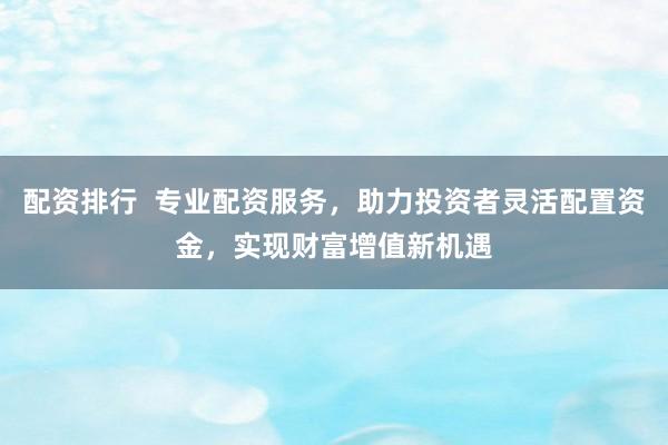 配资排行  专业配资服务，助力投资者灵活配置资金，实现财富增值新机遇