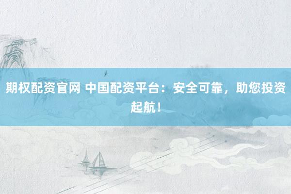 期权配资官网 中国配资平台：安全可靠，助您投资起航！