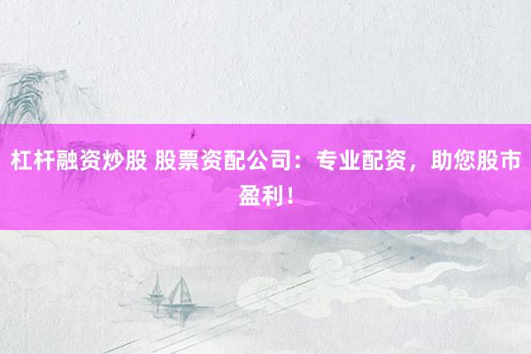杠杆融资炒股 股票资配公司：专业配资，助您股市盈利！