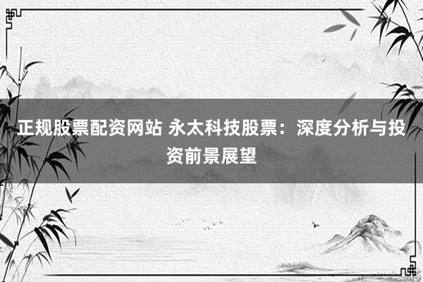 正规股票配资网站 永太科技股票：深度分析与投资前景展望