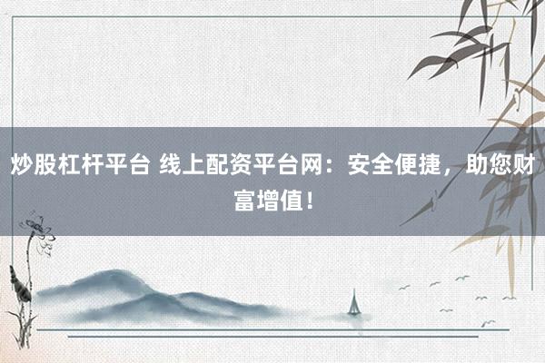 炒股杠杆平台 线上配资平台网：安全便捷，助您财富增值！