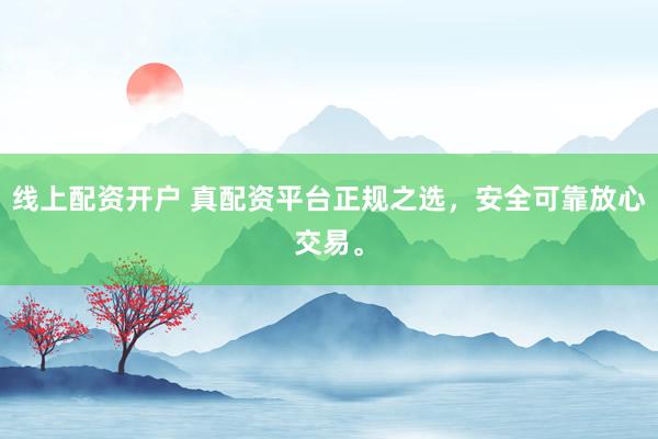 线上配资开户 真配资平台正规之选，安全可靠放心交易。