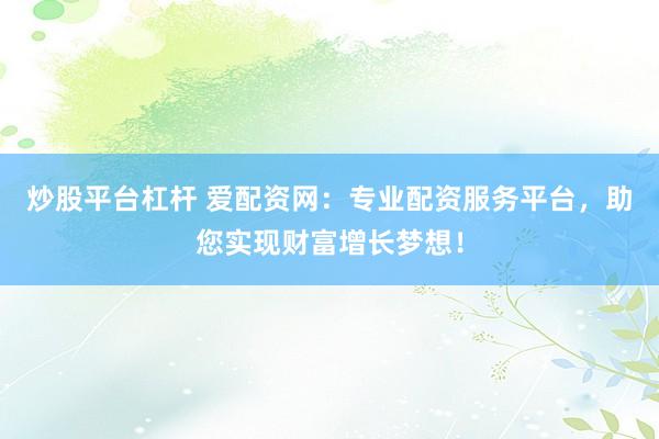 炒股平台杠杆 爱配资网：专业配资服务平台，助您实现财富增长梦想！