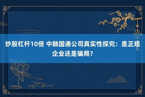 炒股杠杆10倍 中融国通公司真实性探究：是正规企业还是骗局？