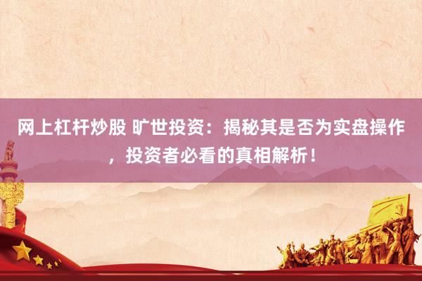 网上杠杆炒股 旷世投资：揭秘其是否为实盘操作，投资者必看的真相解析！