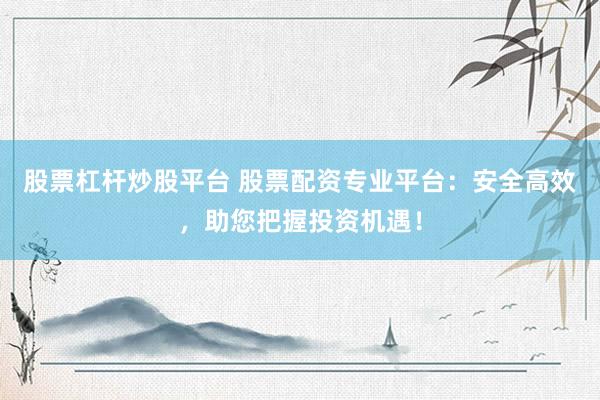 股票杠杆炒股平台 股票配资专业平台：安全高效，助您把握投资机遇！