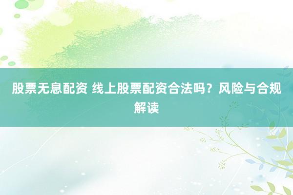 股票无息配资 线上股票配资合法吗？风险与合规解读