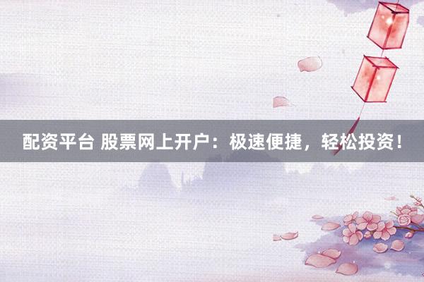配资平台 股票网上开户：极速便捷，轻松投资！