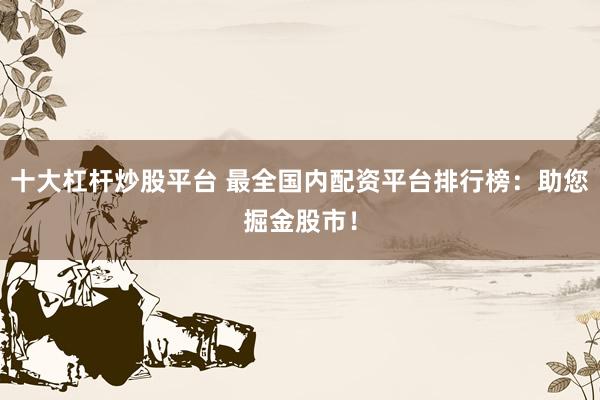 十大杠杆炒股平台 最全国内配资平台排行榜：助您掘金股市！