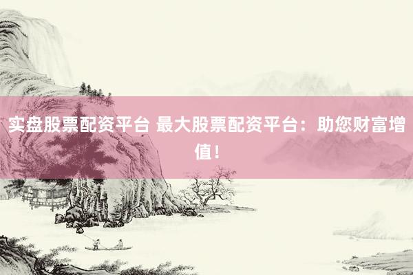 实盘股票配资平台 最大股票配资平台：助您财富增值！