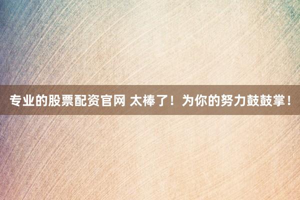 专业的股票配资官网 太棒了！为你的努力鼓鼓掌！
