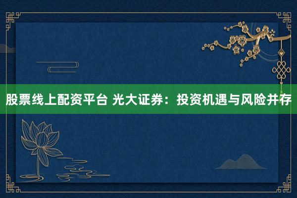 股票线上配资平台 光大证券：投资机遇与风险并存