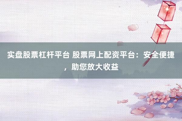 实盘股票杠杆平台 股票网上配资平台：安全便捷，助您放大收益