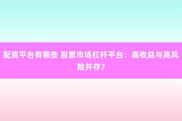 配资平台有哪些 股票市场杠杆平台：高收益与高风险并存？