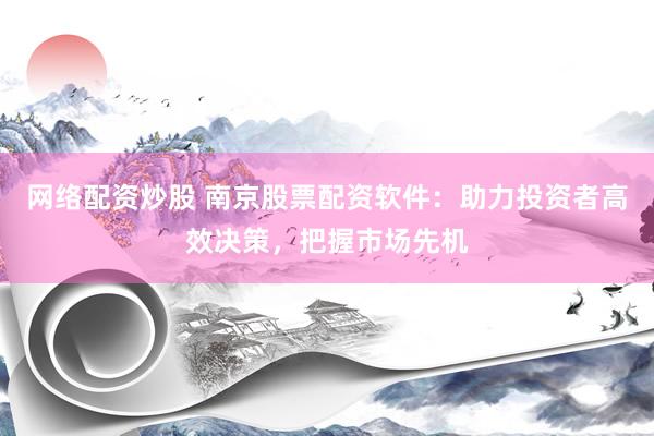 网络配资炒股 南京股票配资软件：助力投资者高效决策，把握市场先机
