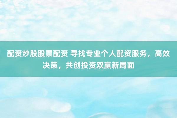 配资炒股股票配资 寻找专业个人配资服务，高效决策，共创投资双赢新局面