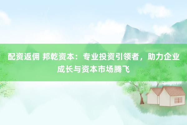 配资返佣 邦乾资本：专业投资引领者，助力企业成长与资本市场腾飞