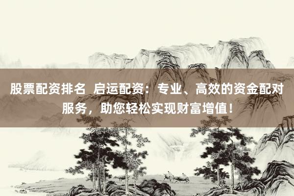 股票配资排名  启运配资：专业、高效的资金配对服务，助您轻松实现财富增值！