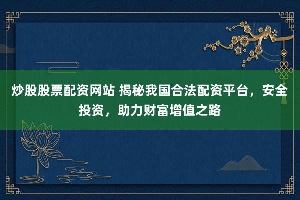 炒股股票配资网站 揭秘我国合法配资平台，安全投资，助力财富增值之路
