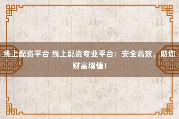 线上配资平台 线上配资专业平台：安全高效，助您财富增值！
