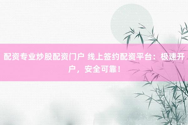 配资专业炒股配资门户 线上签约配资平台：极速开户，安全可靠！