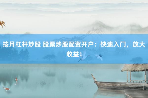 按月杠杆炒股 股票炒股配资开户：快速入门，放大收益！