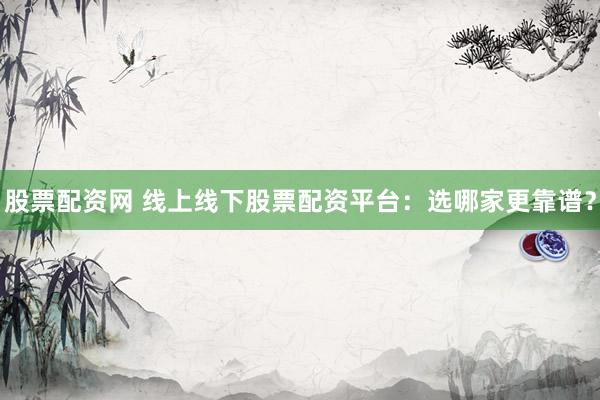 股票配资网 线上线下股票配资平台：选哪家更靠谱？