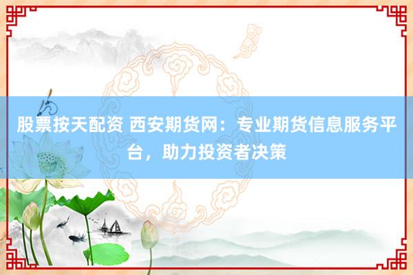 股票按天配资 西安期货网：专业期货信息服务平台，助力投资者决策