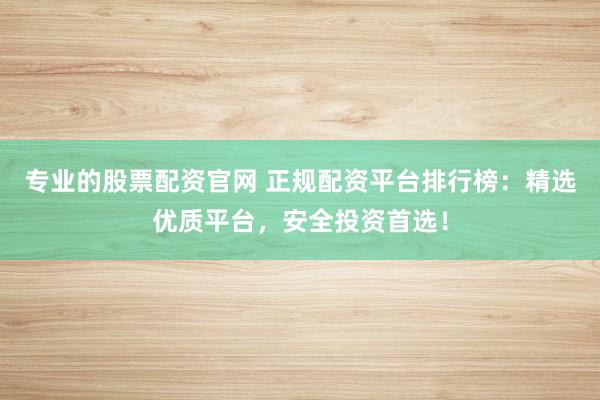 专业的股票配资官网 正规配资平台排行榜：精选优质平台，安全投资首选！