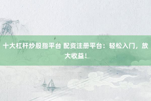 十大杠杆炒股指平台 配资注册平台：轻松入门，放大收益！
